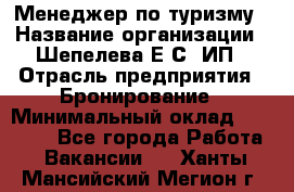 Менеджер по туризму › Название организации ­ Шепелева Е.С, ИП › Отрасль предприятия ­ Бронирование › Минимальный оклад ­ 30 000 - Все города Работа » Вакансии   . Ханты-Мансийский,Мегион г.